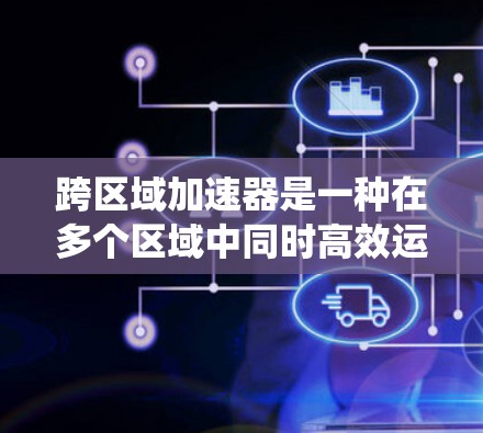 跨区域加速器是一种在多个区域中同时高效运作的装置或方法，通过共享资源、协同技术、制定统一规则等方式，提升区域内的整体效率和经济合作。以下是对该概念的详细分析