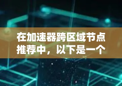 在加速器跨区域节点推荐中，以下是一个系统化的指南，帮助您理解如何进行推荐