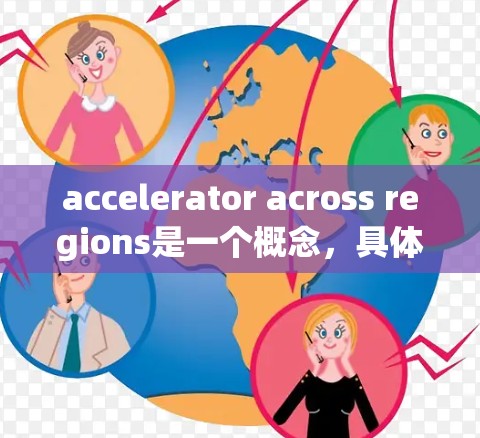 accelerator across regions是一个概念，具体指能够处理跨区域数据的加速器，旨在将不同数据格式或标准转换为一致的数据库格式，以提高数据处理和分析效率。以下是对该概念的详细解答