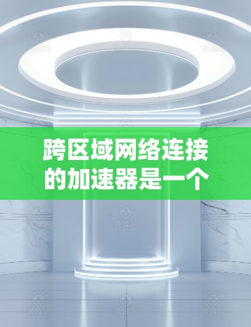 跨区域网络连接的加速器是一个复杂的技术领域，涉及多个方面，包括加速器设计、网络架构、协议优化和性能提升。以下是对该领域的详细总结和解释