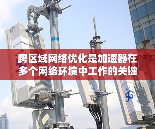 跨区域网络优化是加速器在多个网络环境中工作的关键技术，其核心在于优化加速器的网络架构和性能，以提升系统的整体效率和响应速度。以下是对该主题的详细总结和解释