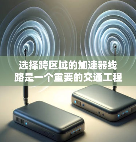 选择跨区域的加速器线路是一个重要的交通工程问题，旨在优化交通流量、减少拥堵，并提升整体道路的效率。以下是一个全面的思考过程和解决方案