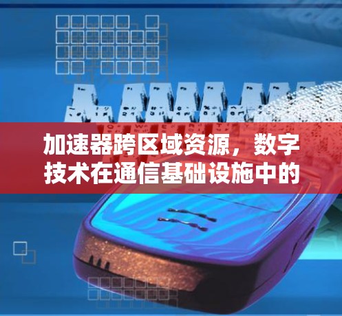 加速器跨区域资源，数字技术在通信基础设施中的创新应用