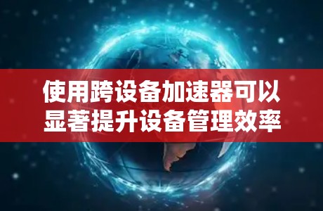 使用跨设备加速器可以显著提升设备管理效率，特别是在需要同时访问不同设备的情况下。以下是一个分步指南，帮助您更好地掌握这一技术