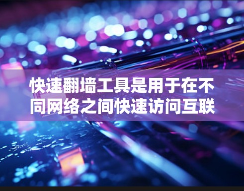快速翻墙工具是用于在不同网络之间快速访问互联网资源的工具，广泛应用于网络使用中。以下是详细的解答