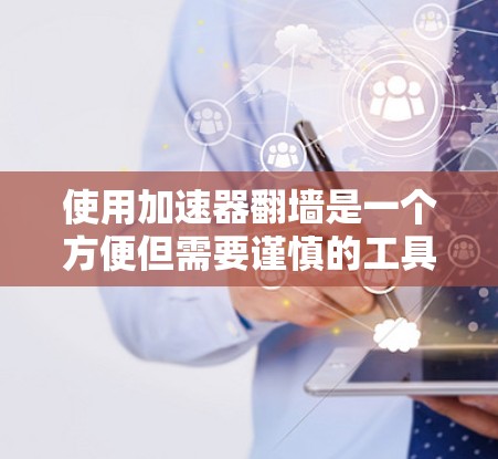 使用加速器翻墙是一个方便但需要谨慎的工具，以下是一个有条理的步骤指南，帮助您更好地使用加速器