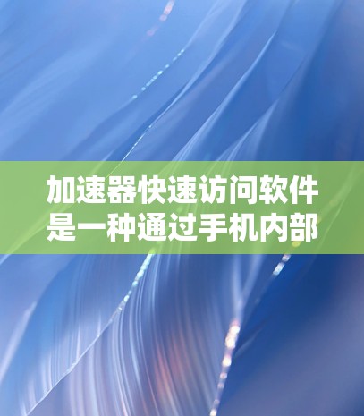 加速器快速访问软件是一种通过手机内部硬件、软件和数据结合，提升处理速度的高效工具，具体包括以下几个方面