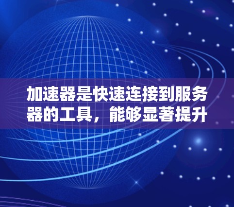 加速器是快速连接到服务器的工具，能够显著提升数据传输的速度和稳定性。以下是一些关键点，帮助你选择适合自己的加速器