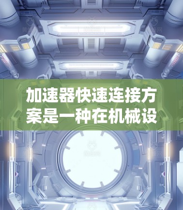 加速器快速连接方案是一种在机械设计中用于优化发动机加速装置连接的系统，旨在提高连接的强度、耐久性和效率。以下是对该设计原则的详细分析和总结