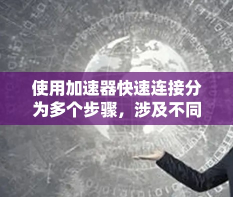 使用加速器快速连接分为多个步骤，涉及不同的环境和配置。以下是一个系统化的指南，帮助您高效地使用加速器快速连接