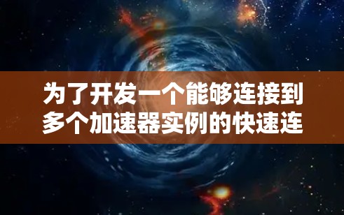 为了开发一个能够连接到多个加速器实例的快速连接器，我们可以按照以下步骤进行设计和实现