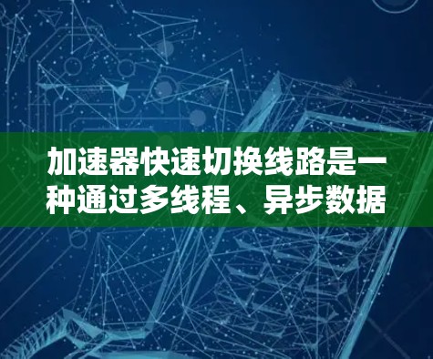 加速器快速切换线路是一种通过多线程、异步数据传输和硬件加速技术来提高网络连接速度和设备切换效率的技术。它通常与加速器设备如手机的快充功能或平板上的快速连接器相关。以下是该技术的详细说明
