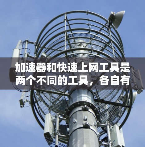加速器和快速上网工具是两个不同的工具，各自有不同的功能和用途。以下是它们的区分和详细说明