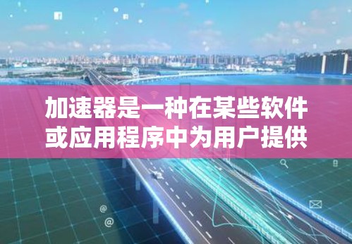 加速器是一种在某些软件或应用程序中为用户提供加速功能的工具，它通常通过提升下载速度、减少延迟或增强网络连接来提升用户体验。以下是对加速器的详细分析和总结