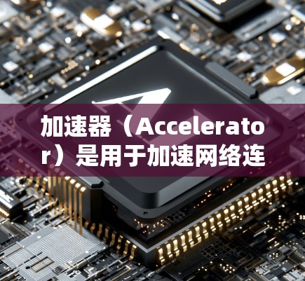 加速器（Accelerator）是用于加速网络连接的工具，通过优化数据传输、压缩数据、提升网络带宽等多种措施来提升网络性能。以下是加速器优化网络的主要功能及关键措施