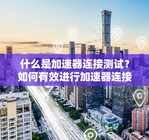 什么是加速器连接测试？如何有效进行加速器连接测试？