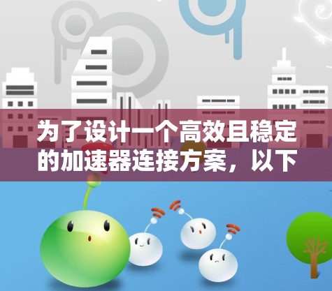 为了设计一个高效且稳定的加速器连接方案，以下是一个详细的步骤指南