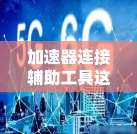 加速器连接辅助工具这一概念可以从多个角度进行解释，具体取决于上下文和领域。以下是对不同领域可能的解释
