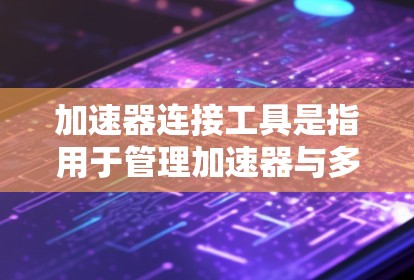 加速器连接工具是指用于管理加速器与多台设备或网络连接的软件或硬件组件。以下是一些常见的加速器连接工具及其功能
