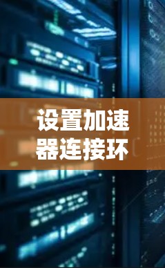 设置加速器连接环境是一个关键步骤，它决定了加速器在渲染中的表现和效率。以下是对设置加速器连接环境的详细指南