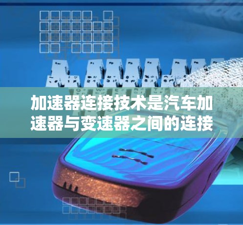加速器连接技术是汽车加速器与变速器之间的连接方法，涉及多个关键环节