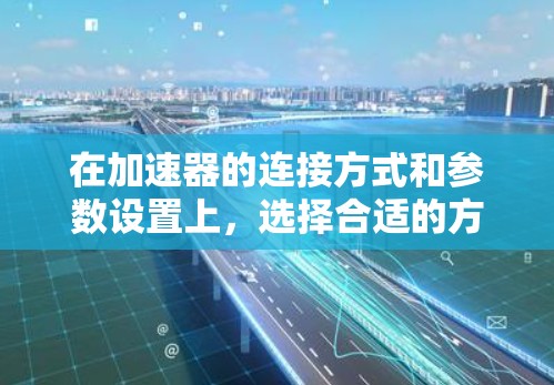 在加速器的连接方式和参数设置上，选择合适的方法和参数对于加速器的稳定性和效率至关重要。以下是对加速器连接方式和参数设置的详细分析