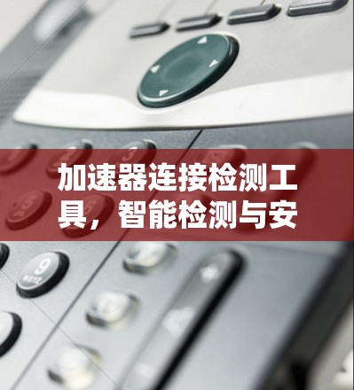 加速器连接检测工具，智能检测与安全防护