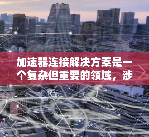 加速器连接解决方案是一个复杂但重要的领域，涉及多个技术领域。以下是对该领域的概述和关键点的总结
