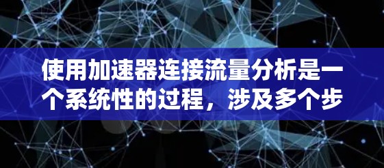 使用加速器连接流量分析是一个系统性的过程，涉及多个步骤和细节。以下是一个详细的步骤指南，帮助您了解如何使用加速器进行流量分析