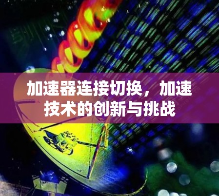 加速器连接切换，加速技术的创新与挑战