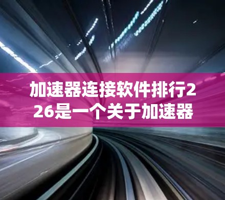 加速器连接软件排行226是一个关于加速器软件的排名列表，旨在帮助用户选择适合的加速器工具。以下是对该列表的系统总结