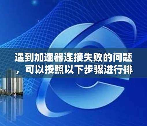 遇到加速器连接失败的问题，可以按照以下步骤进行排查和解决