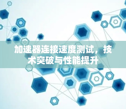 加速器连接速度测试，技术突破与性能提升
