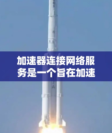 加速器连接网络服务是一个旨在加速数据下载和上传的网络工具，具体信息如下