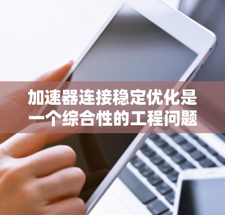 加速器连接稳定优化是一个综合性的工程问题，涉及多个领域的知识和技能。以下是分步骤的总结和建议