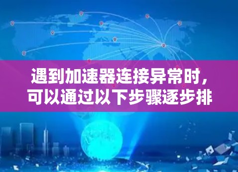 遇到加速器连接异常时，可以通过以下步骤逐步排查和解决问题