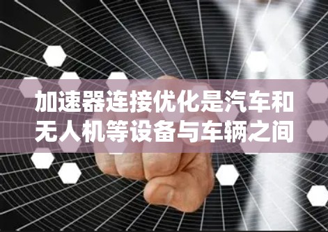加速器连接优化是汽车和无人机等设备与车辆之间的接口优化，旨在提高系统性能和运行效率。以下是关于加速器连接优化的详细分析