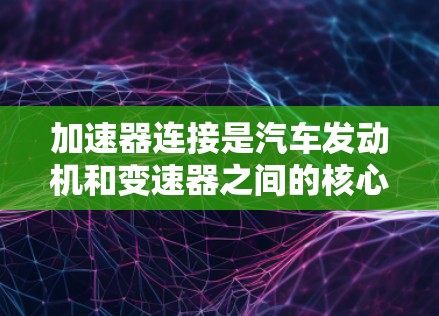 加速器连接是汽车发动机和变速器之间的核心部件，其工作原理可以分为以下几个方面