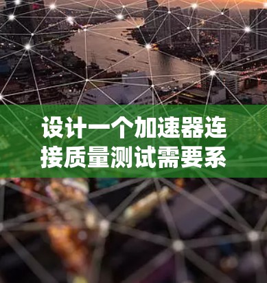 设计一个加速器连接质量测试需要系统化的步骤和专业知识。以下是详细的步骤说明
