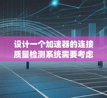 设计一个加速器的连接质量检测系统需要考虑多个关键方面，以确保加速器的可靠性和安全性。以下是一个详细的方案