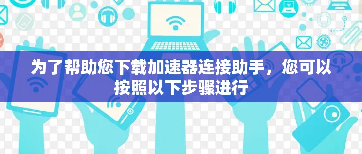 为了帮助您下载加速器连接助手，您可以按照以下步骤进行