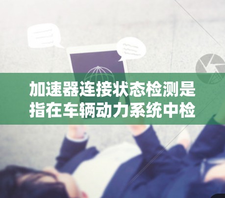 加速器连接状态检测是指在车辆动力系统中检测加速器与车辆动力控制系统之间的连接状态。以下是对该问题的详细解答