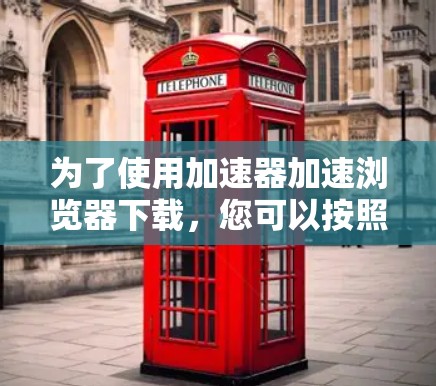 为了使用加速器加速浏览器下载，您可以按照以下步骤操作