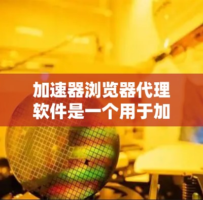 加速器浏览器代理软件是一个用于加速浏览器访问速度的工具，能够解决浏览器加载内容过快、加载过程中等待时间长、访问速度快、网页加载失败等问题。以下是对该软件的详细分析和使用指南
