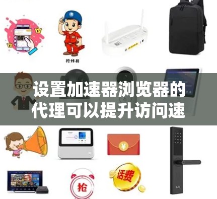 设置加速器浏览器的代理可以提升访问速度，但需要遵循以下步骤进行