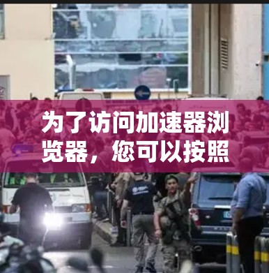为了访问加速器浏览器，您可以按照以下步骤操作