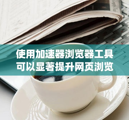 使用加速器浏览器工具可以显著提升网页浏览速度和减少网络流量。以下是一个详细的手动操作指南，适用于使用Google Chrome的加速器浏览器工具