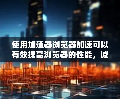 使用加速器浏览器加速可以有效提高浏览器的性能，减少等待时间。以下是对使用加速器工具的详细步骤