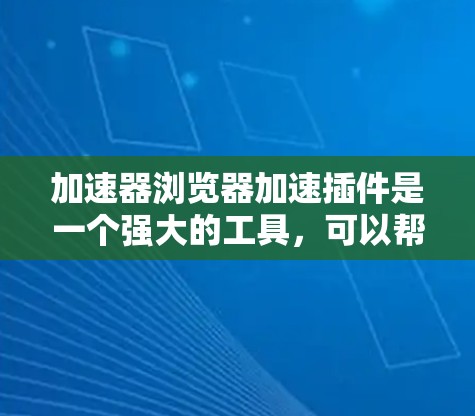 加速器浏览器加速插件是一个强大的工具，可以帮助提升浏览器的性能和用户体验。以下是对该插件的详细分析和使用指南