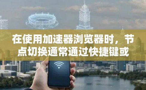 在使用加速器浏览器时，节点切换通常通过快捷键或右键操作实现。以下是一些常见的方法
